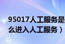 95017人工服務(wù)是24小時服務(wù)嗎（95017怎么進(jìn)入人工服務(wù)）