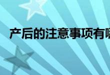 產(chǎn)后的注意事項有哪些（產(chǎn)后的注意事項）