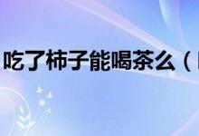 吃了柿子能喝茶么（吃了柿子能喝茶嗎 一一）