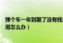 彈個車一年到期了沒有錢還怎么辦（彈個車一年后買不起費(fèi)用怎么辦）