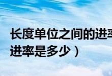 長度單位之間的進(jìn)率表全部（長度單位之間的進(jìn)率是多少）