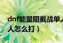 dnf能量阻截戰(zhàn)單人教程（dnf能量阻截戰(zhàn)單人怎么打）