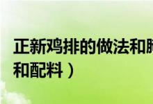 正新雞排的做法和腌制商用（正新雞排的做法和配料）