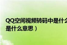 QQ空間視頻轉(zhuǎn)碼中是什么意思要多久（qq空間視頻轉(zhuǎn)碼中是什么意思）