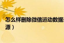 怎么樣刪除微信運(yùn)動(dòng)數(shù)據(jù)來(lái)源（怎么刪掉微信運(yùn)動(dòng)的數(shù)據(jù)來(lái)源）