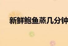 新鮮鮑魚蒸幾分鐘（生鮮鮑魚蒸幾分鐘）