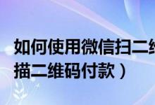 如何使用微信掃二維碼付款（怎么使用微信掃描二維碼付款）