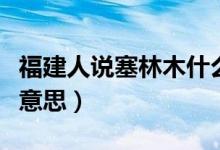 福建人說塞林木什么意思（福建話塞林木什么意思）