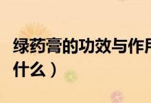綠藥膏的功效與作用及用途（綠藥膏的功效是什么）