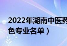 2022年湖南中醫(yī)藥大學(xué)有哪些專(zhuān)業(yè)（國(guó)家特色專(zhuān)業(yè)名單）