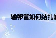 輸卵管如何結(jié)扎的（輸卵管如何疏通）