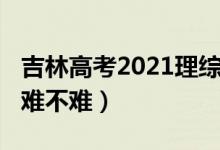 吉林高考2021理綜（2022吉林高考理綜試題難不難）
