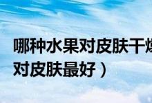 哪種水果對皮膚干燥和皺紋有好處（哪種水果對皮膚最好）