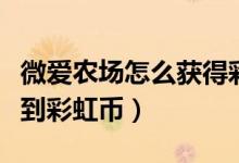 微愛農(nóng)場怎么獲得彩虹幣（微愛農(nóng)場怎么能得到彩虹幣）