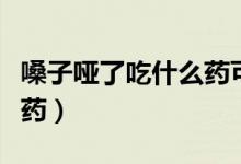 嗓子啞了吃什么藥可以緩解（嗓子啞了吃什么藥）