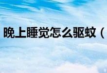 晚上睡覺怎么驅(qū)蚊（晚上睡覺怎么驅(qū)趕蚊子）