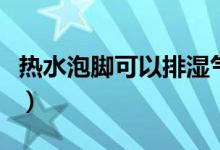 熱水泡腳可以排濕氣嗎（熱水泡腳有什么好處）