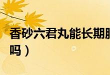香砂六君丸能長期服嗎（香砂六君丸能長期吃嗎）