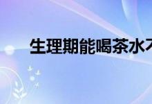生理期能喝茶水不（生理期能喝茶嗎）