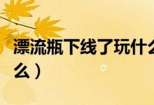 漂流瓶下線了玩什么（漂流瓶下架了大家玩什么）