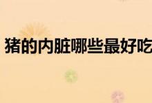 豬的內(nèi)臟哪些最好吃（豬的內(nèi)臟哪些可以吃）