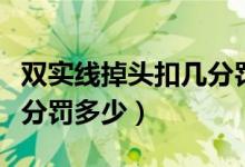 雙實(shí)線掉頭扣幾分罰多少錢（雙實(shí)線掉頭扣幾分罰多少）