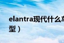elantra現(xiàn)代什么車型（elantra現(xiàn)代什么車型）