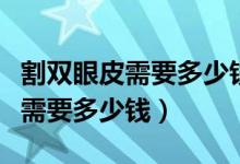 割雙眼皮需要多少錢多少時間恢復(fù)（割雙眼皮需要多少錢）