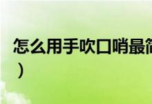 怎么用手吹口哨最簡單方式（怎么用手吹口哨）