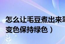 怎么讓毛豆煮出來翠綠不變色（毛豆怎樣煮不變色保持綠色）