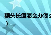 額頭長(zhǎng)痘怎么辦怎么去掉（額頭長(zhǎng)痘怎么消除）