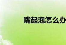 嘴起泡怎么辦（嘴起泡怎么辦）