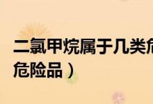 二氯甲烷屬于幾類危險品（二氯甲烷屬于幾類危險品）