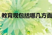教育觀包括哪幾方面（教育觀包括哪些內(nèi)容）