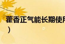 藿香正氣能長(zhǎng)期使用嗎（藿香正氣能長(zhǎng)期吃嗎）