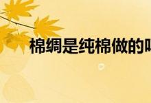 棉綢是純棉做的嗎（棉綢是純棉的嗎）