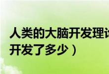 人類的大腦開發(fā)理論是真的假的（人類的大腦開發(fā)了多少）