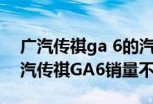 廣汽傳祺ga 6的汽車質(zhì)量怎么樣（為什么廣汽傳祺GA6銷量不好）
