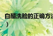 白醋洗臉的正確方法（白醋怎么洗臉正確方法）