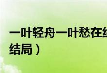 一葉輕舟一葉愁在線閱讀（一葉輕舟一葉愁大結(jié)局）