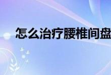 怎么治療腰椎間盤突出（怎么治療凍瘡）