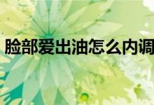 臉部愛出油怎么內調（臉部愛出油怎么解決）