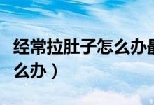 經(jīng)常拉肚子怎么辦最快的方法（經(jīng)常拉肚子怎么辦）