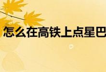 怎么在高鐵上點(diǎn)星巴克（怎么在高鐵上補(bǔ)票）