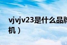vjvjv23是什么品牌手機(jī)（vjvj是什么牌子手機(jī)）