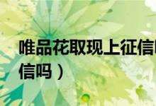 唯品花取現(xiàn)上征信嗎2020（唯品花取現(xiàn)上征信嗎）