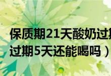 保質(zhì)期21天酸奶過(guò)期5天還能喝嗎（21天酸奶過(guò)期5天還能喝嗎）