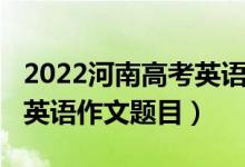 2022河南高考英語作文押題（2022河南高考英語作文題目）