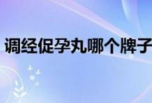 調(diào)經(jīng)促孕丸哪個(gè)牌子好（調(diào)經(jīng)促孕丸的作用）