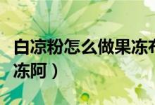 白涼粉怎么做果凍布丁比例（白涼粉怎么做果凍阿）